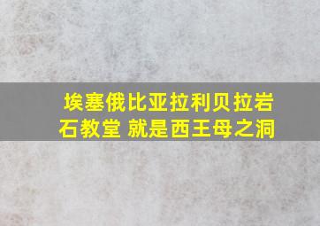 埃塞俄比亚拉利贝拉岩石教堂 就是西王母之洞